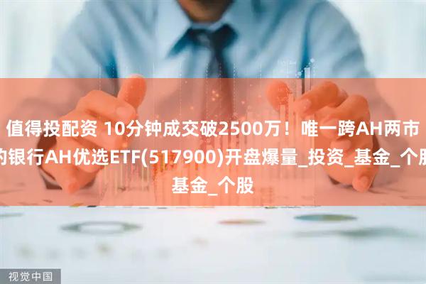 值得投配资 10分钟成交破2500万！唯一跨AH两市的银行AH优选ETF(517900)开盘爆量_投资_基金_个股