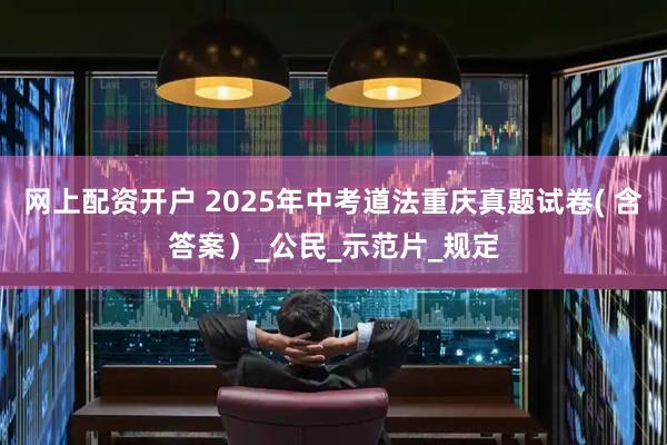 网上配资开户 2025年中考道法重庆真题试卷( 含答案）_公民_示范片_规定
