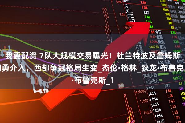 我要配资 7队大规模交易曝光！杜兰特波及詹姆斯，湖勇介入，西部争冠格局生变_杰伦·格林_狄龙·布鲁克斯_1