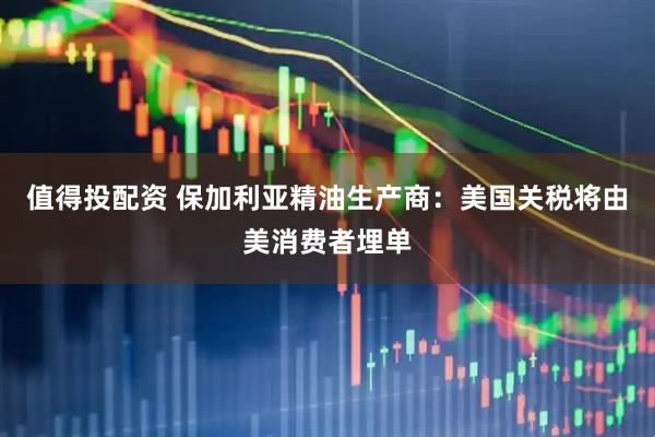 值得投配资 保加利亚精油生产商：美国关税将由美消费者埋单