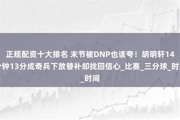 正规配资十大排名 末节被DNP也该夸！胡明轩14分钟13分成奇兵下放替补却找回信心_比赛_三分球_时间