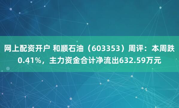 网上配资开户 和顺石油（603353）周评：本周跌0.41%，主力资金合计净流出632.59万元