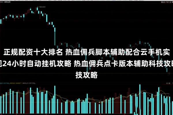 正规配资十大排名 热血佣兵脚本辅助配合云手机实现24小时自动挂机攻略 热血佣兵点卡版本辅助科技攻略