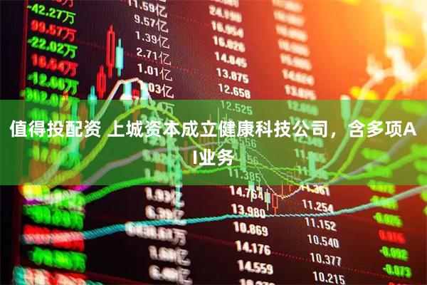 值得投配资 上城资本成立健康科技公司，含多项AI业务