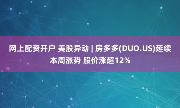 网上配资开户 美股异动 | 房多多(DUO.US)延续本周涨势 股价涨超12%