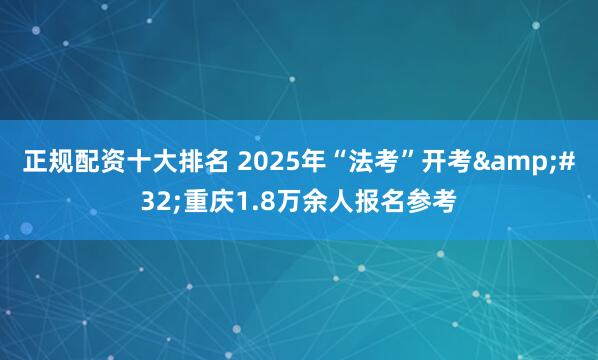 正规配资十大排名 2025年“法考”开考 重庆1.8万余人报名参考