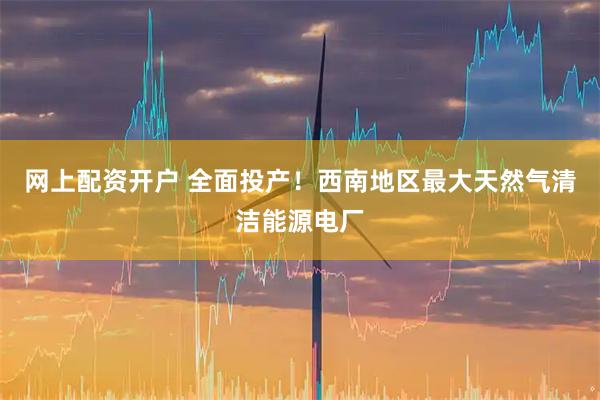 网上配资开户 全面投产！西南地区最大天然气清洁能源电厂