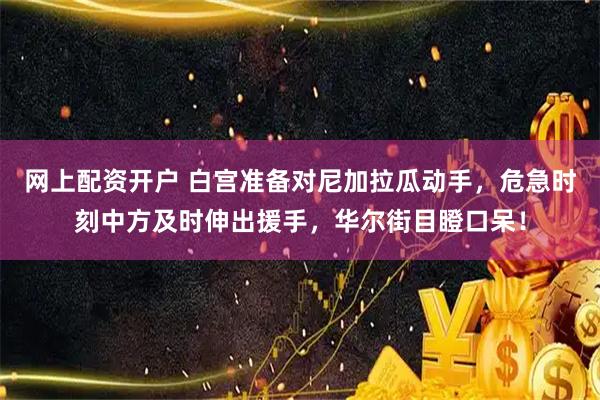 网上配资开户 白宫准备对尼加拉瓜动手，危急时刻中方及时伸出援手，华尔街目瞪口呆！
