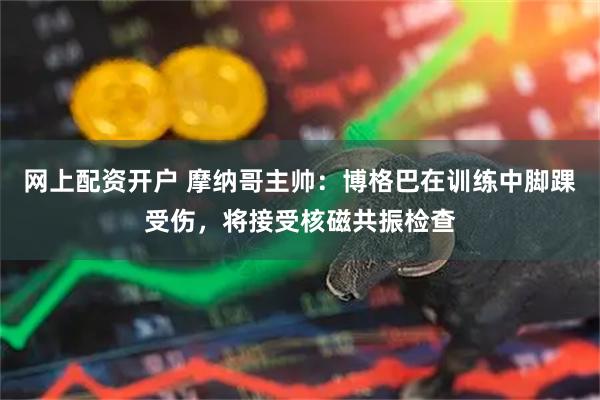 网上配资开户 摩纳哥主帅：博格巴在训练中脚踝受伤，将接受核磁共振检查