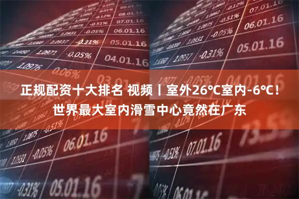 正规配资十大排名 视频丨室外26℃室内-6℃！世界最大室内滑雪中心竟然在广东