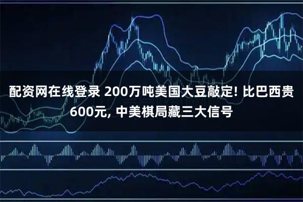 配资网在线登录 200万吨美国大豆敲定! 比巴西贵600元, 中美棋局藏三大信号