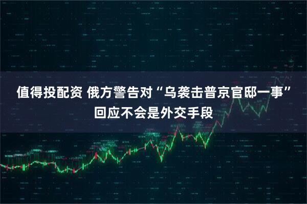 值得投配资 俄方警告对“乌袭击普京官邸一事”回应不会是外交手段