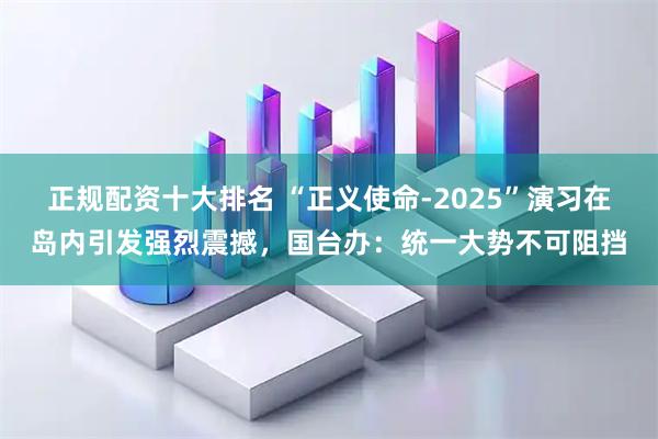 正规配资十大排名 “正义使命-2025”演习在岛内引发强烈震撼，国台办：统一大势不可阻挡