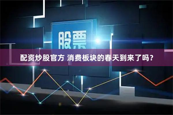 配资炒股官方 消费板块的春天到来了吗？