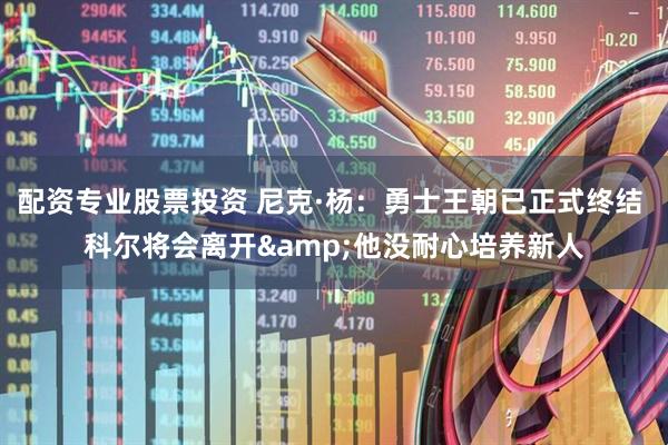 配资专业股票投资 尼克·杨：勇士王朝已正式终结 科尔将会离开&他没耐心培养新人