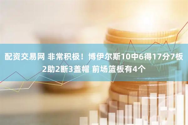 配资交易网 非常积极！博伊尔斯10中6得17分7板2助2断3盖帽 前场篮板有4个