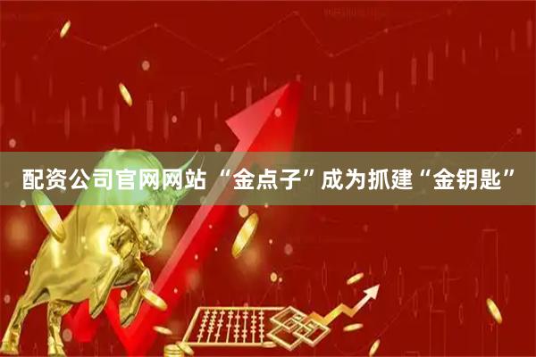 配资公司官网网站 “金点子”成为抓建“金钥匙”
