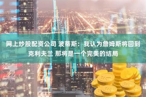 网上炒股配资公司 波蒂斯：我认为詹姆斯将回到克利夫兰 那将是一个完美的结局