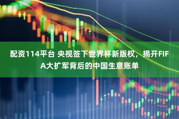 配资114平台 央视签下世界杯新版权，揭开FIFA大扩军背后的中国生意账单