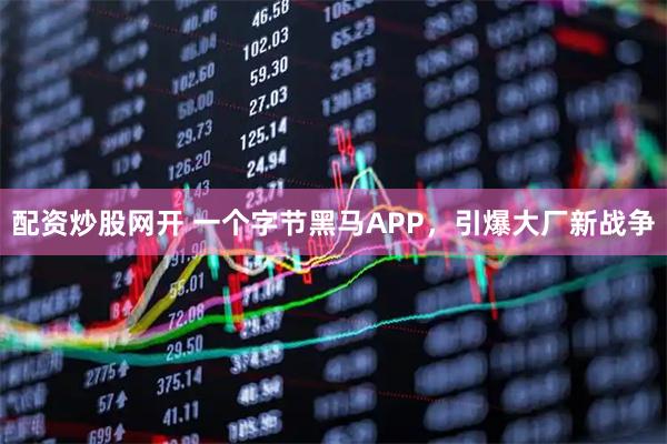配资炒股网开 一个字节黑马APP，引爆大厂新战争