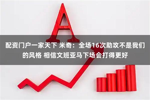 配资门户一家天下 米奇：全场16次助攻不是我们的风格 相信文班亚马下场会打得更好