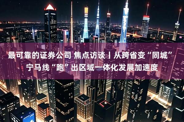 最可靠的证券公司 焦点访谈丨从跨省变“同城” 宁马线“跑”出区域一体化发展加速度