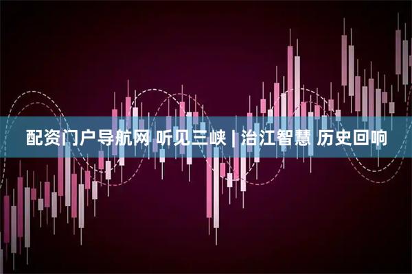 配资门户导航网 听见三峡 | 治江智慧 历史回响