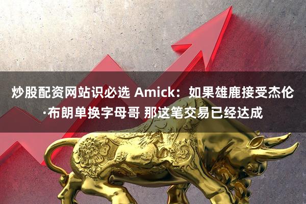 炒股配资网站识必选 Amick：如果雄鹿接受杰伦·布朗单换字母哥 那这笔交易已经达成